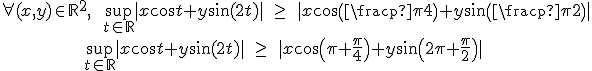 \forall (x,y) \in {\mathbb R}^2, \hspace{10x}\relstack{\sup}{ t \in {\mathbb R} } |x \cos t + y \sin(2t)| \; \ge \; |x \cos\(\frac \pi 4 \) + y \sin\(\frac \pi 2 \)| \\ \hspace{80x}\relstack{\sup}{ t \in {\mathbb R} } |x \cos t + y \sin(2t)| \; \ge \; |x \cos\(\pi+\frac \pi 4 \) + y \sin \(2 \pi +\frac \pi 2 \)| 